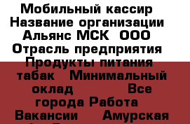 Мобильный кассир › Название организации ­ Альянс-МСК, ООО › Отрасль предприятия ­ Продукты питания, табак › Минимальный оклад ­ 5 000 - Все города Работа » Вакансии   . Амурская обл.,Благовещенск г.